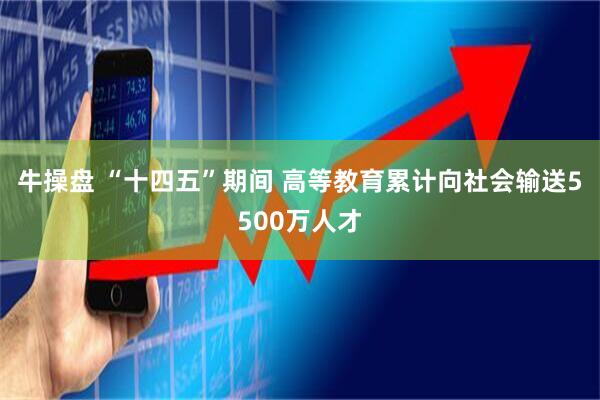 牛操盘 “十四五”期间 高等教育累计向社会输送5500万人才