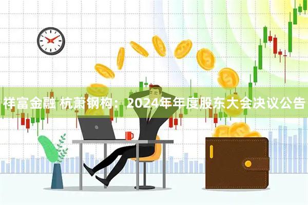 祥富金融 杭萧钢构：2024年年度股东大会决议公告