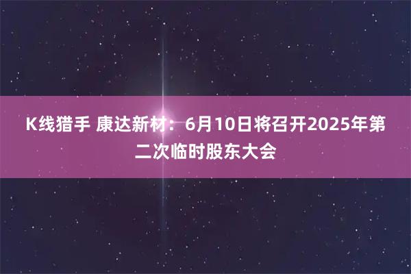 K线猎手 康达新材：6月10日将召开2025年第二次临时股东大会