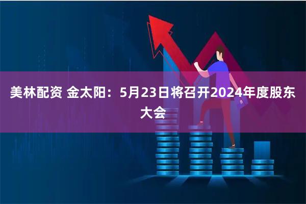 美林配资 金太阳：5月23日将召开2024年度股东大会