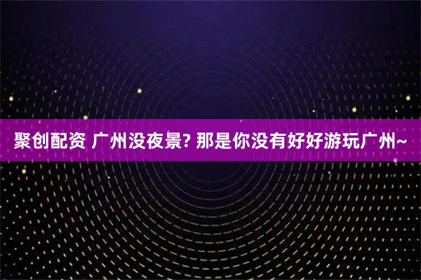 聚创配资 广州没夜景? 那是你没有好好游玩广州~