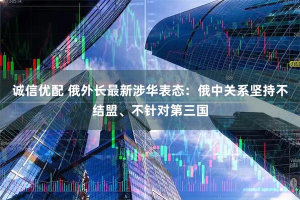 诚信优配 俄外长最新涉华表态：俄中关系坚持不结盟、不针对第三国