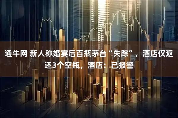 通牛网 新人称婚宴后百瓶茅台“失踪”，酒店仅返还3个空瓶，酒店：已报警