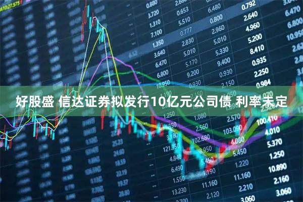 好股盛 信达证券拟发行10亿元公司债 利率未定