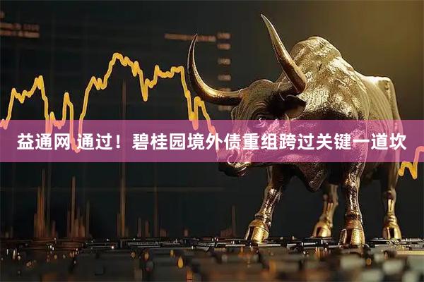 益通网 通过！碧桂园境外债重组跨过关键一道坎