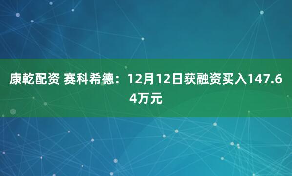 康乾配资 赛科希德：12月12日获融资买入147.64万元