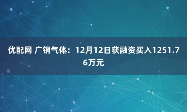 优配网 广钢气体：12月12日获融资买入1251.76万元