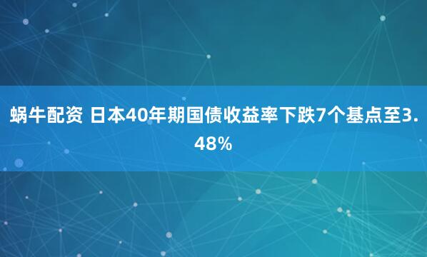 蜗牛配资 日本40年期国债收益率下跌7个基点至3.48%