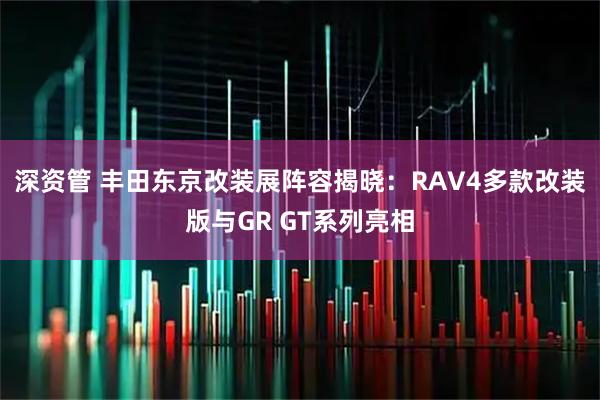 深资管 丰田东京改装展阵容揭晓：RAV4多款改装版与GR GT系列亮相
