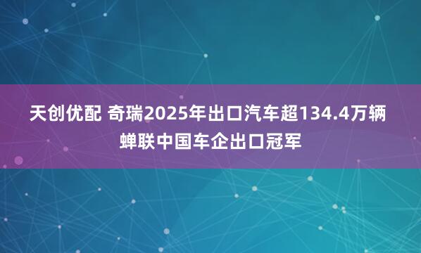 天创优配 奇瑞2025年出口汽车超134.4万辆 蝉联中国车企出口冠军