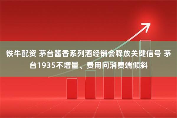 铁牛配资 茅台酱香系列酒经销会释放关键信号 茅台1935不增量、费用向消费端倾斜