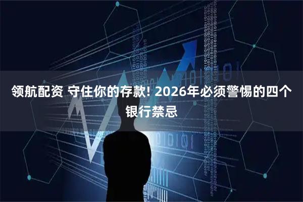 领航配资 守住你的存款! 2026年必须警惕的四个银行禁忌