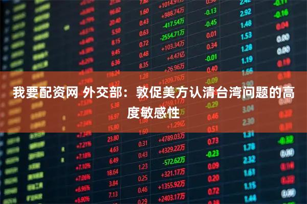 我要配资网 外交部：敦促美方认清台湾问题的高度敏感性