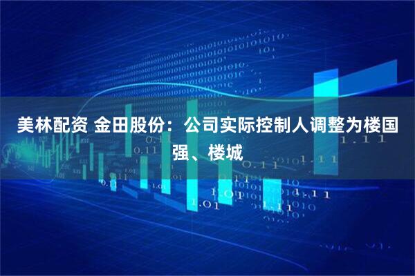 美林配资 金田股份：公司实际控制人调整为楼国强、楼城