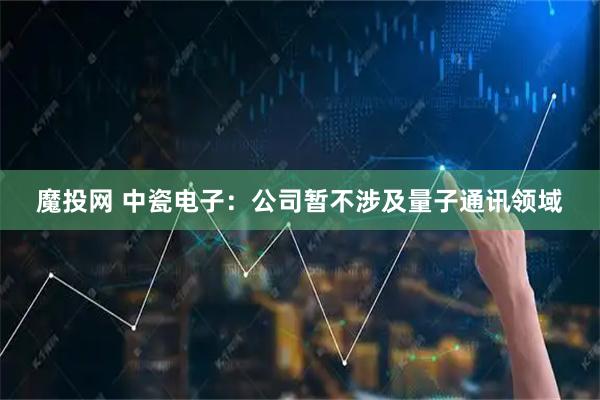 魔投网 中瓷电子：公司暂不涉及量子通讯领域