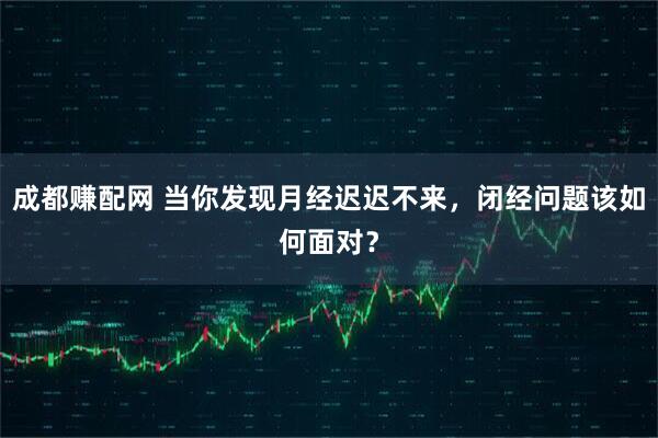 成都赚配网 当你发现月经迟迟不来，闭经问题该如何面对？