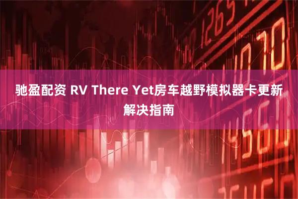 驰盈配资 RV There Yet房车越野模拟器卡更新解决指南