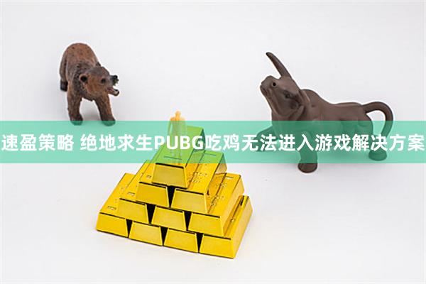 速盈策略 绝地求生PUBG吃鸡无法进入游戏解决方案