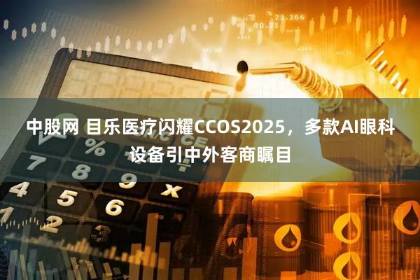 中股网 目乐医疗闪耀CCOS2025，多款AI眼科设备引中外客商瞩目