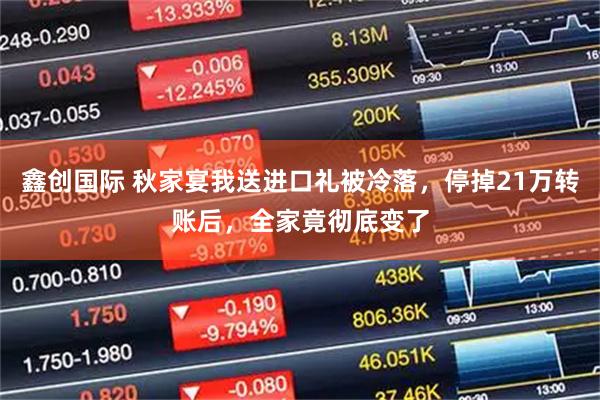 鑫创国际 秋家宴我送进口礼被冷落，停掉21万转账后，全家竟彻底变了