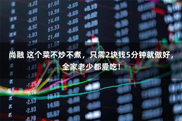 尚融 这个菜不炒不煮，只需2块钱5分钟就做好，全家老少都爱吃！
